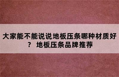 大家能不能说说地板压条哪种材质好？ 地板压条品牌推荐